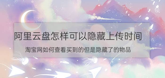 阿里云盘怎样可以隐藏上传时间 淘宝网如何查看买到的但是隐藏了的物品？